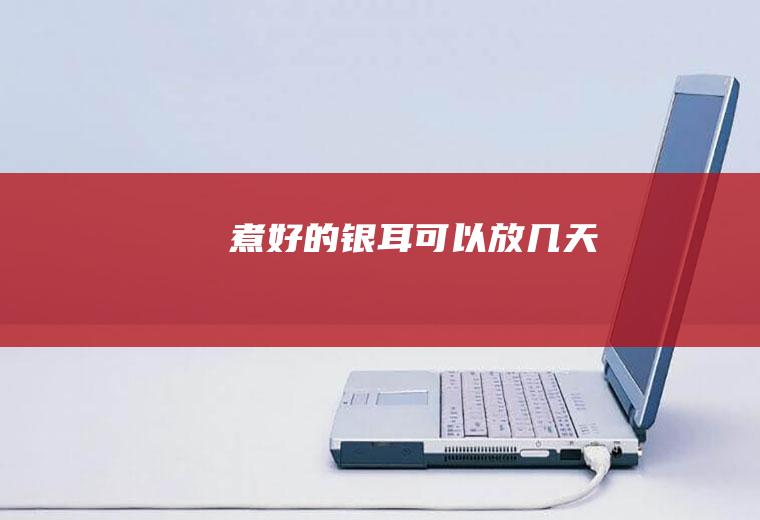 煮好的银耳可以放几天