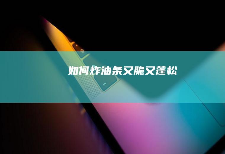 如何炸油条又脆又蓬松