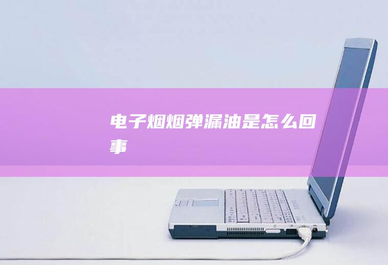 电子烟烟弹漏油是怎么回事