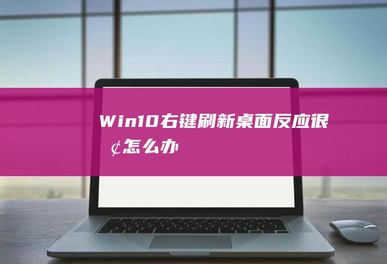 Win10右键刷新桌面反应很慢怎么办