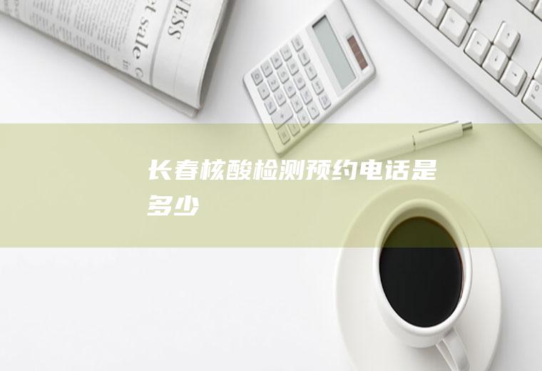 长春核酸检测预约电话是多少