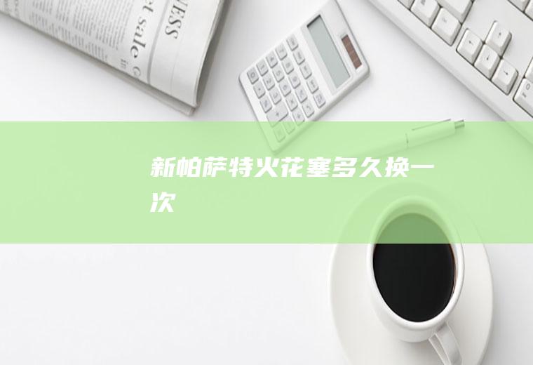 新帕萨特火花塞多久换一次