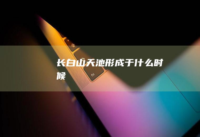 长白山天池形成于什么时候