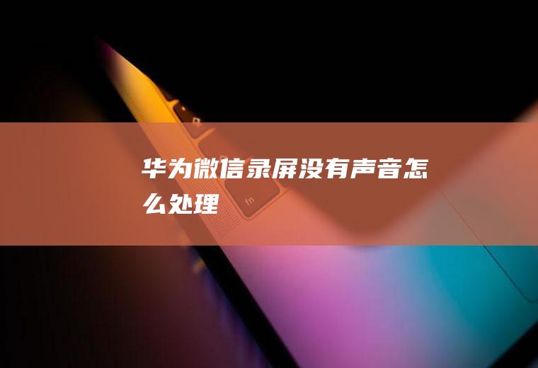 华为微信录屏没有声音怎么处理