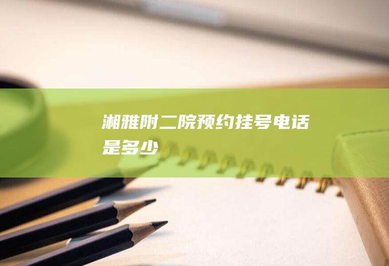 湘雅附二院预约挂号电话是多少