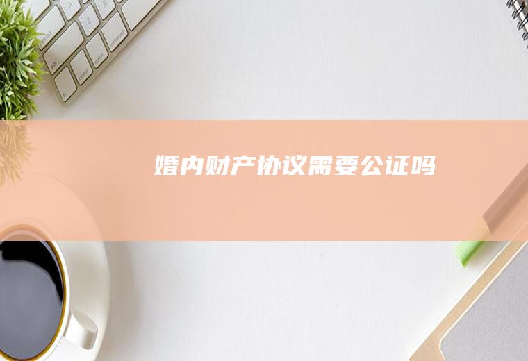婚内财产协议需要公证吗