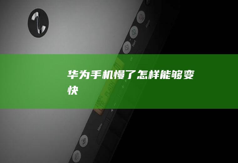 华为手机慢了怎样能够变快