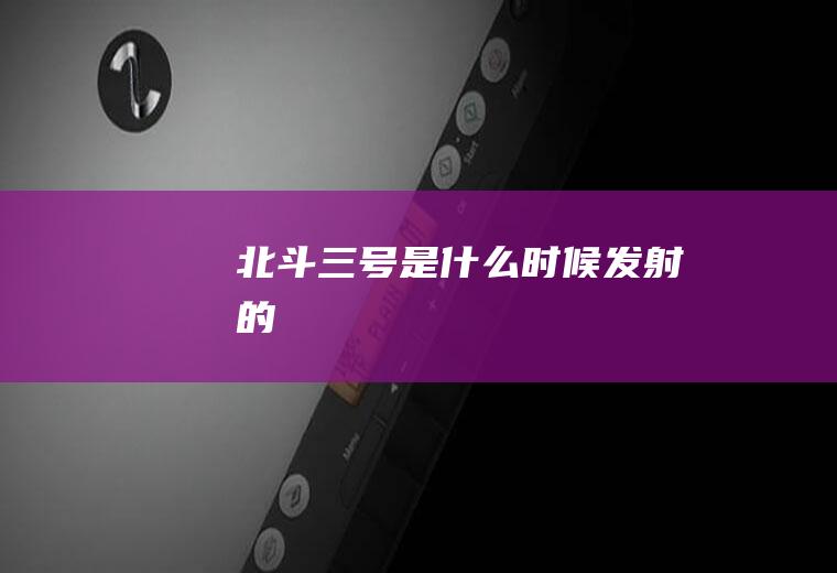北斗三号是什么时候发射的