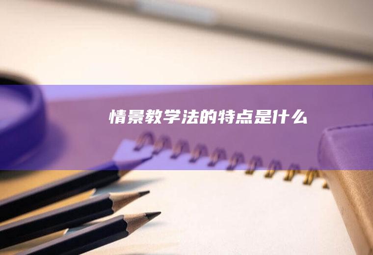 情景教学法的特点是什么