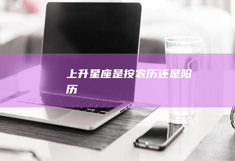 上升星座是按农历还是阳历