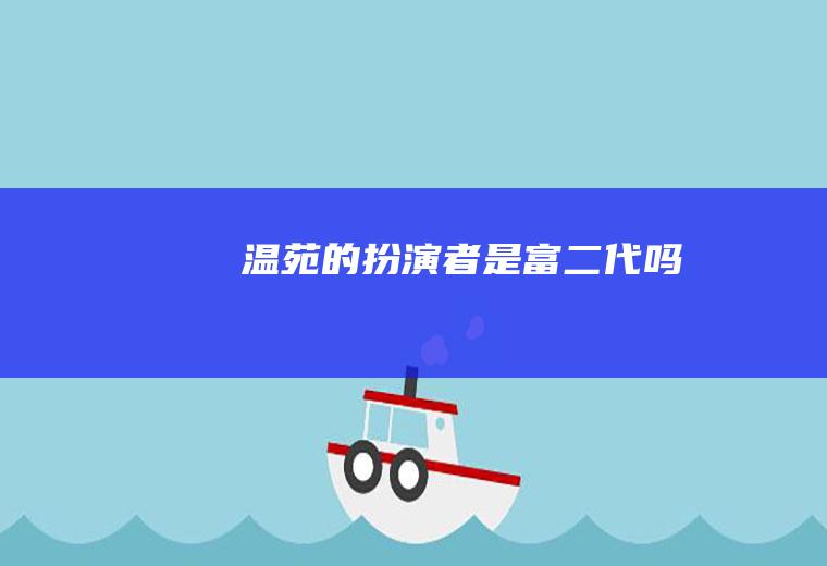 温苑的扮演者是富二代吗