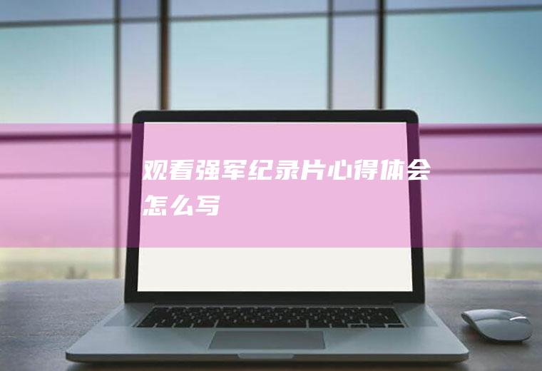 观看《强军》纪录片心得体会怎么写