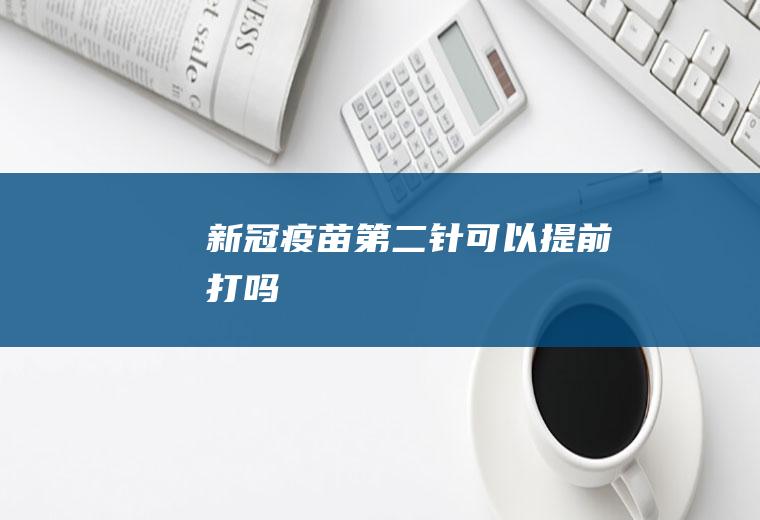 新冠疫苗第二针可以提前打吗