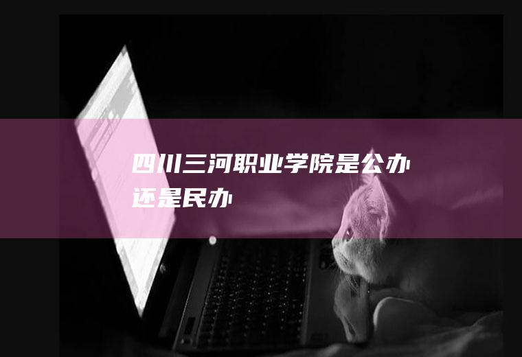四川三河职业学院是公办还是民办