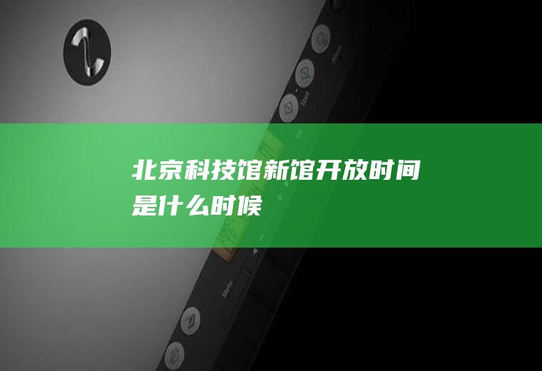 北京科技馆新馆开放时间是什么时候
