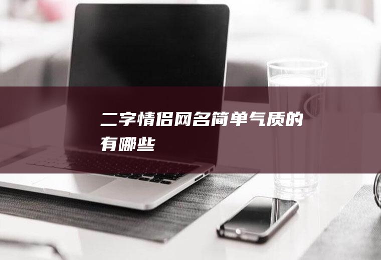 二字情侣网名简单气质的有哪些