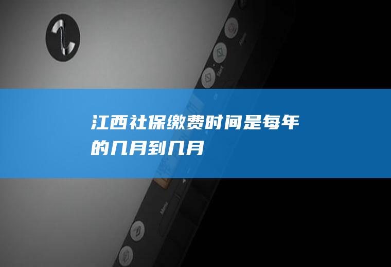 江西社保缴费时间是每年的几月到几月