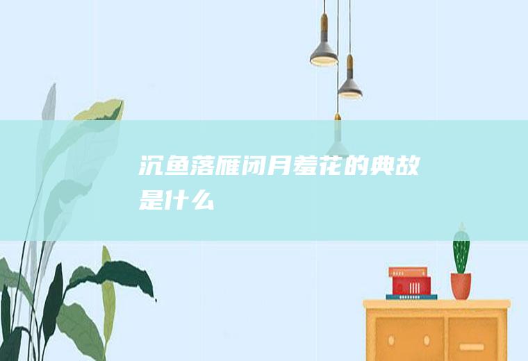 沉鱼落雁闭月羞花的典故是什么