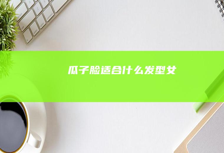 瓜子脸适合什么发型女