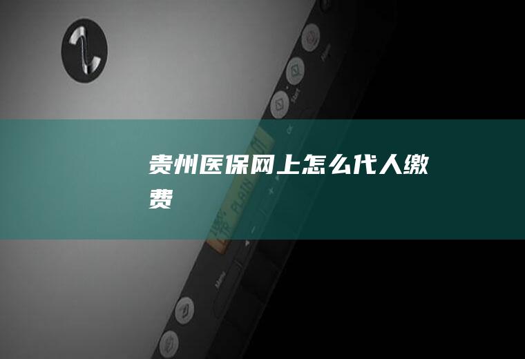 贵州医保网上怎么代人缴费