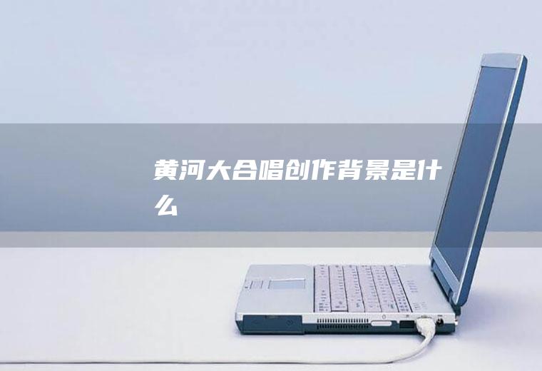 《黄河大合唱》创作背景是什么