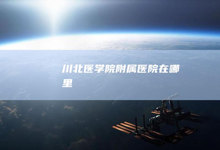 川北医学院附属医院在哪里