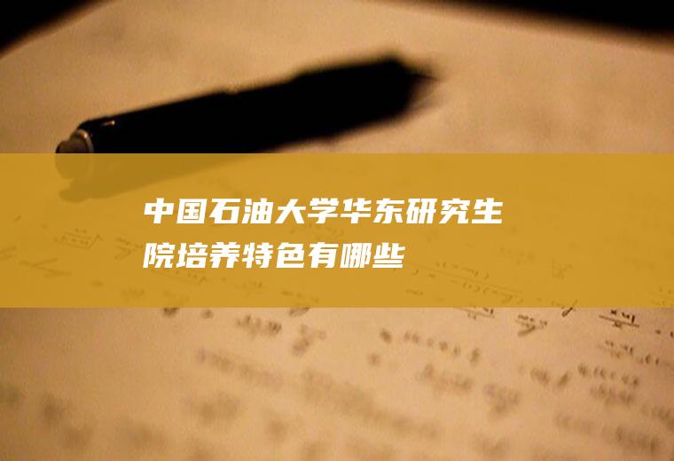 中国石油大学华东研究生院培养特色有哪些