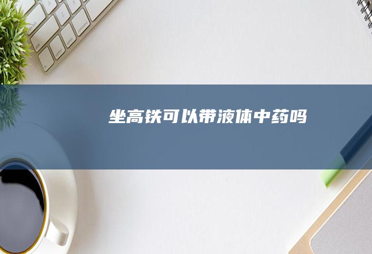 坐高铁可以带液体吗