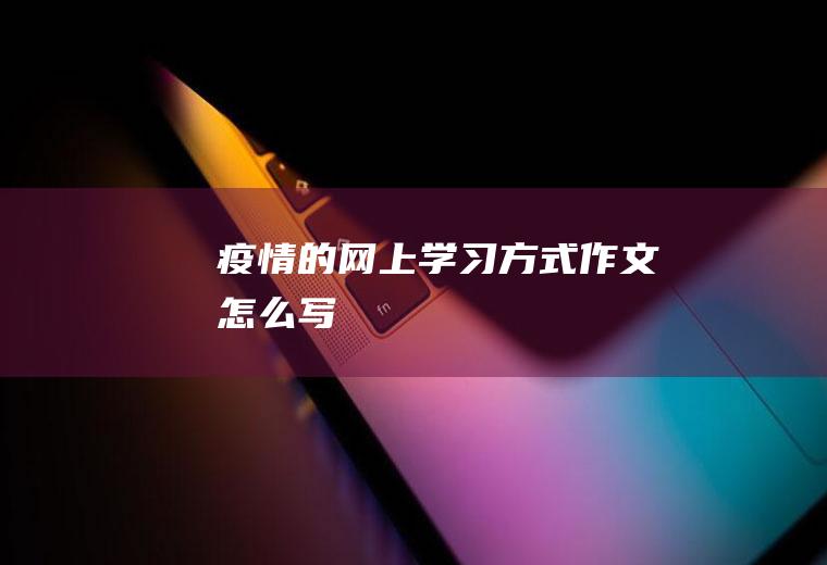 疫情的网上学习方式作文怎么写