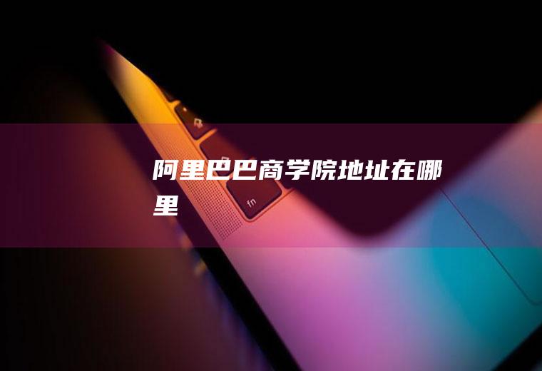 阿里巴巴商学院地址在哪里