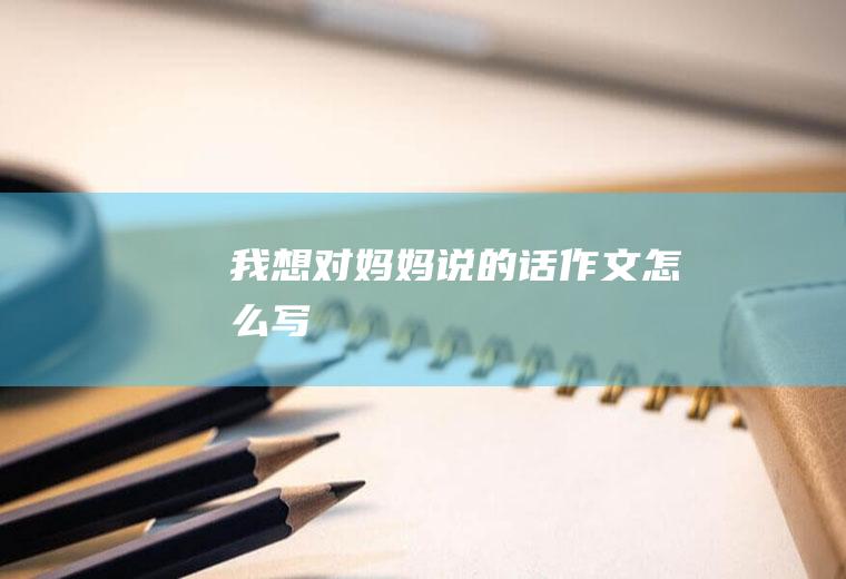 我想对妈妈说的话作文怎么写