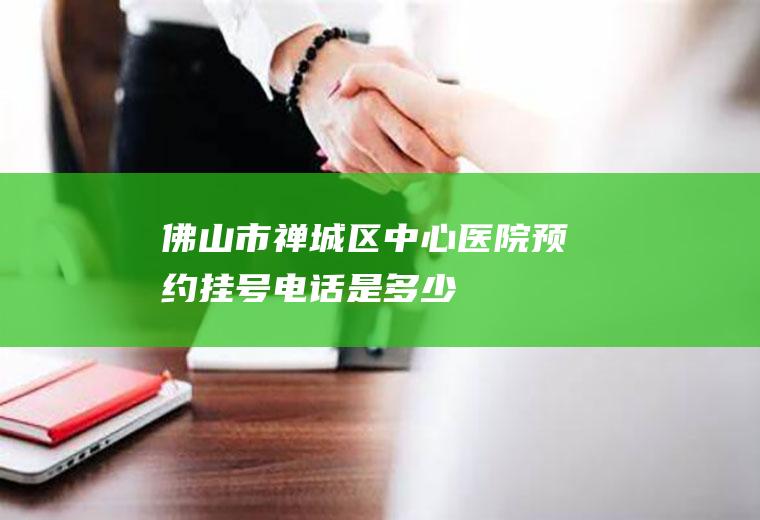 佛山市禅城区中心医院预约挂号电话是多少