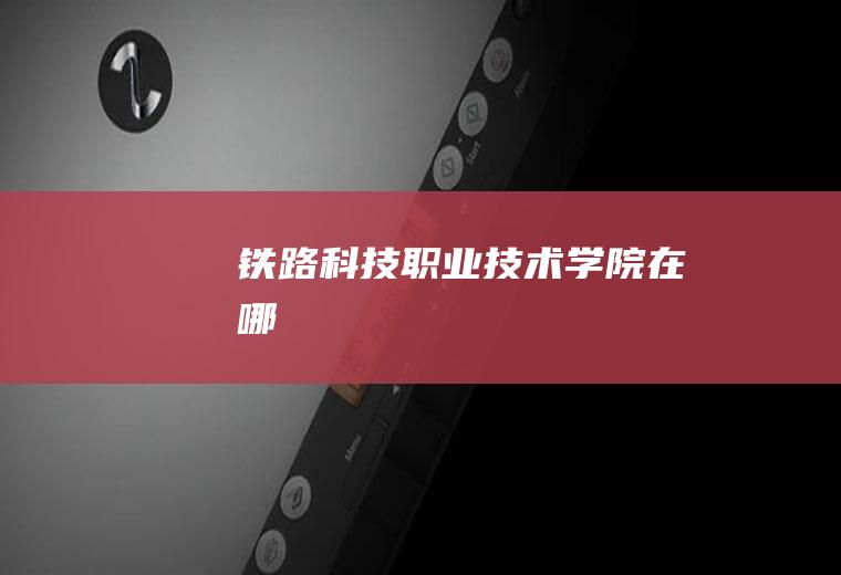 铁路科技职业技术学院在哪