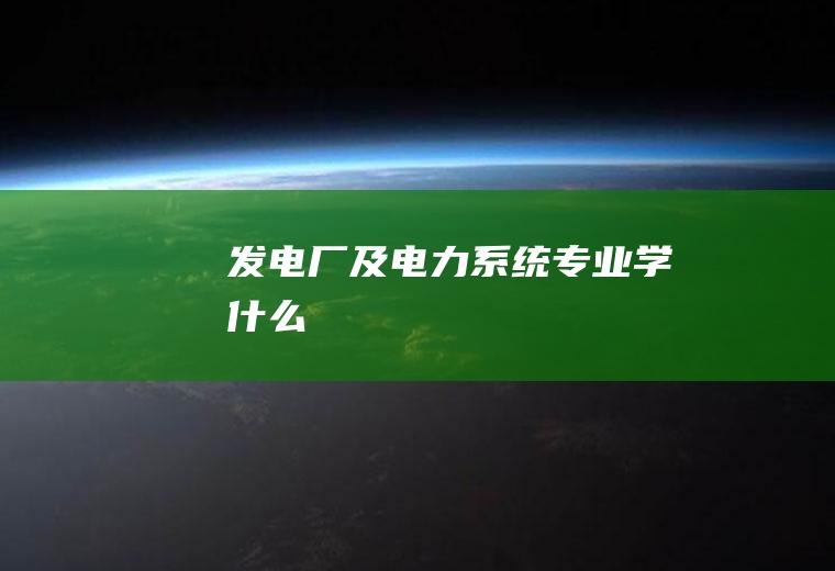 发电厂及电力系统专业学什么