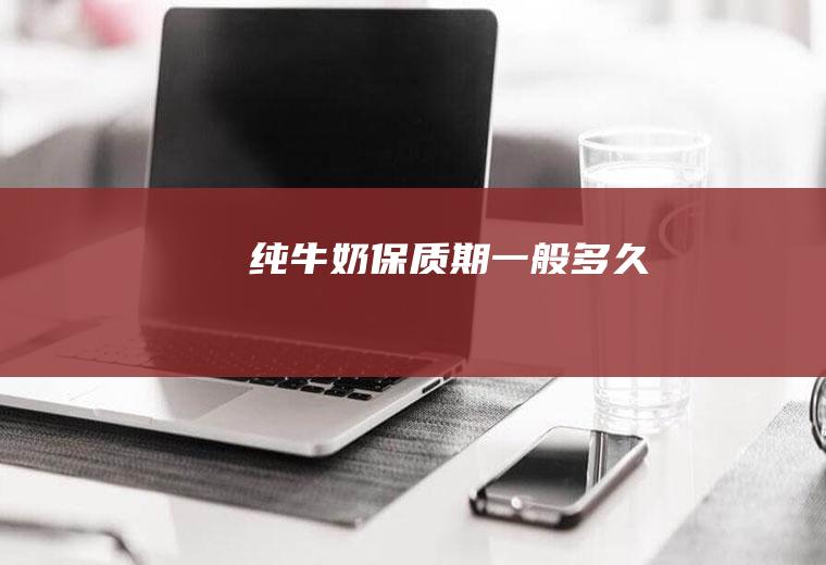 纯牛奶保质期一般多久
