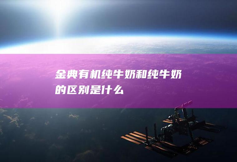 金典有机纯牛奶和纯牛奶的区别是什么