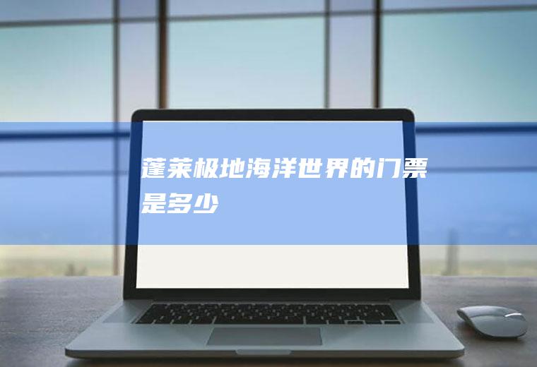 蓬莱极地海洋世界的门票是多少