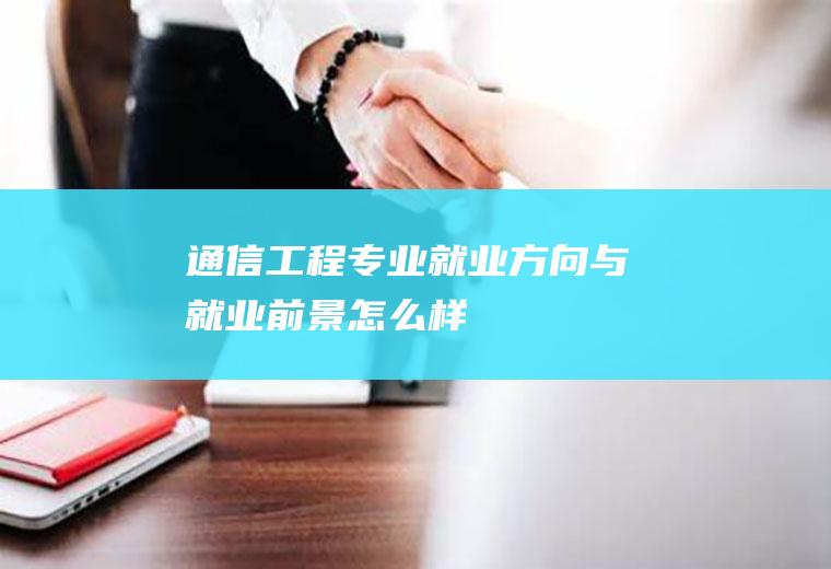 通信工程专业就业方向与就业前景怎么样