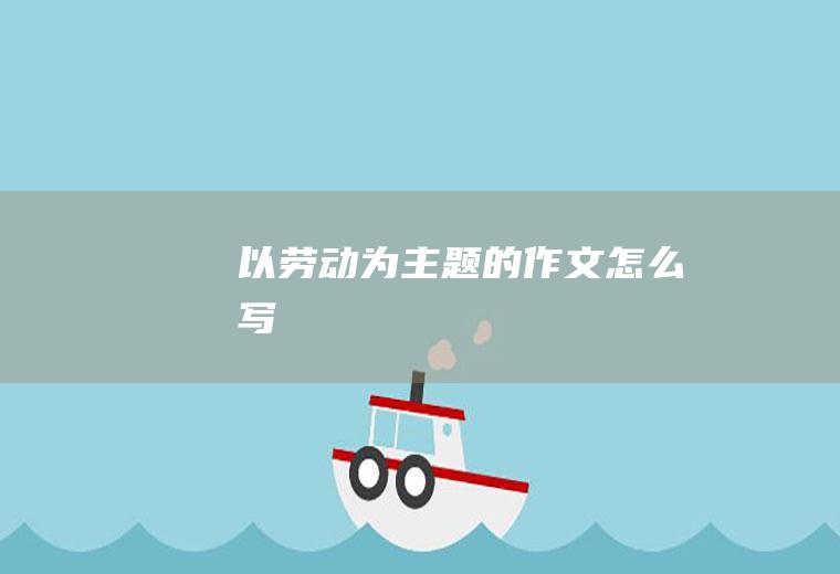 以劳动为主题的作文怎么写