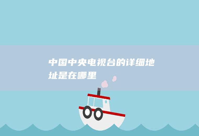 中国中央电视台的详细地址是在哪里