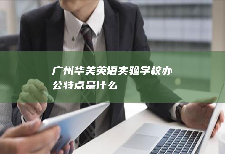 广州华美英语实验学校办公特点是什么