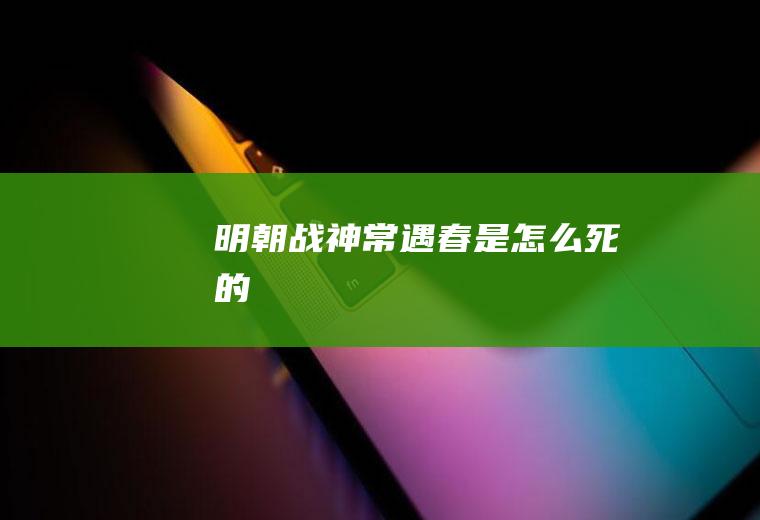 明朝战神常遇春是怎么死的