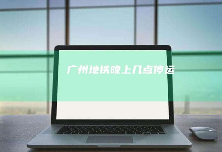 广州地铁晚上几点停运