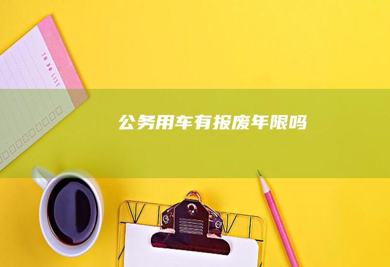 公务用车有报废年限吗