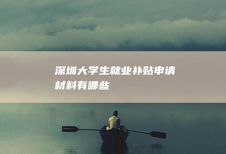 深圳大学生就业补贴申请材料有哪些