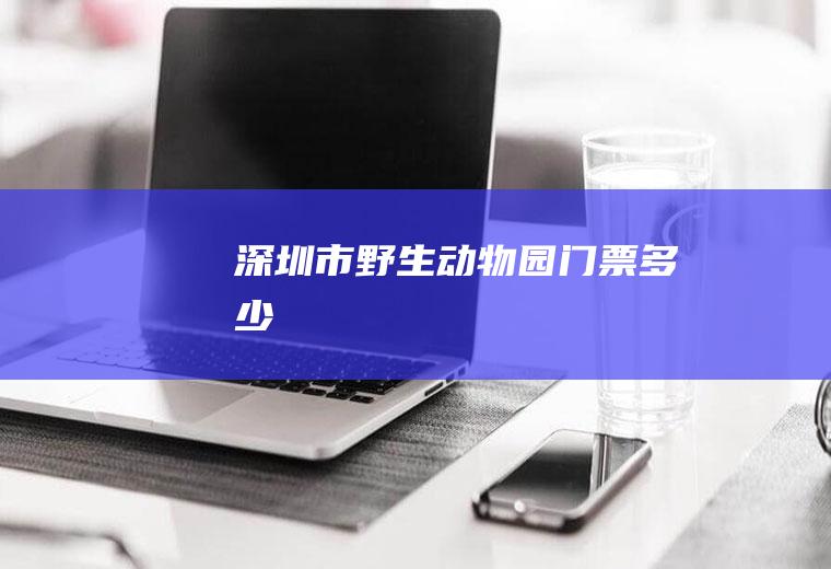 深圳市野生动物园门票多少