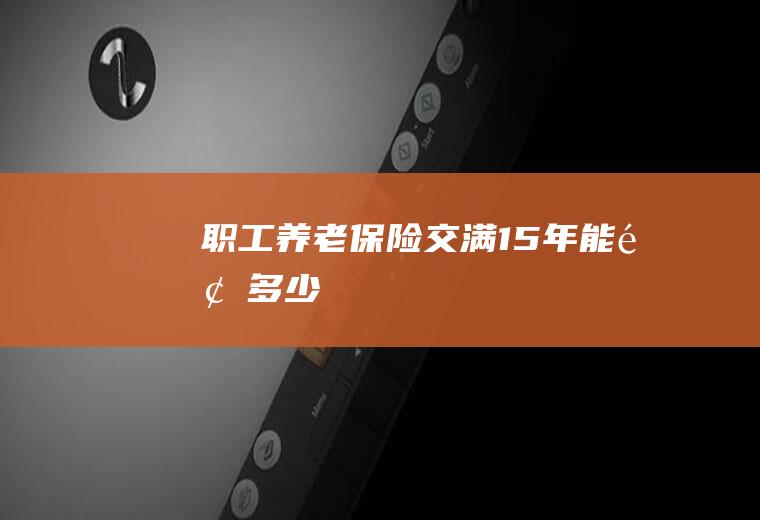 职工养老保险交满15年能领多少