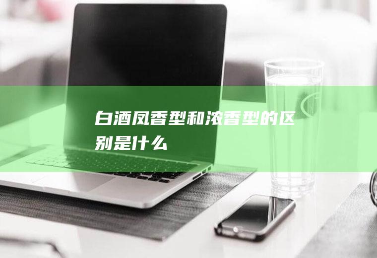 白酒凤香型和浓香型的区别是什么