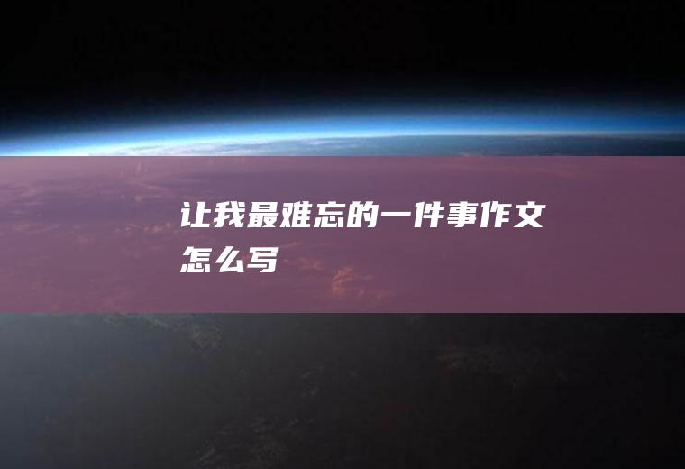 让我最难忘的一件事作文怎么写