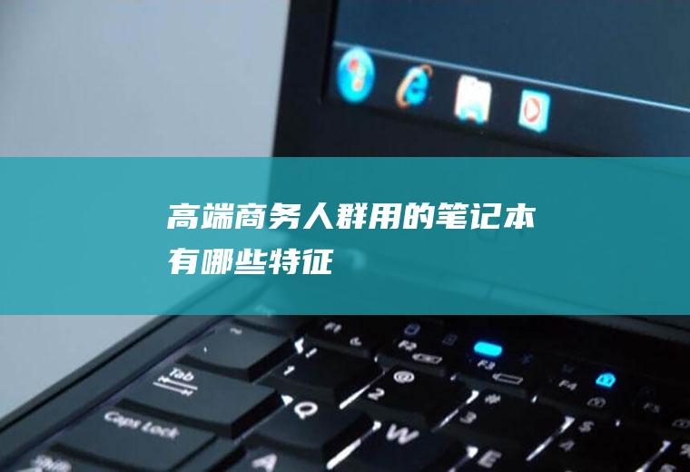 高端商务人群用的笔记本有哪些特征